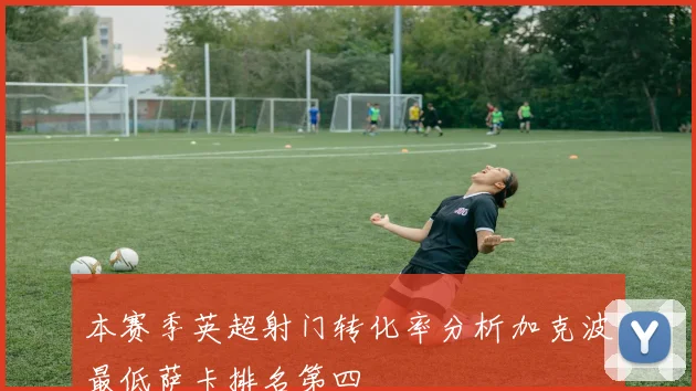 本赛季英超射门转化率分析加克波最低萨卡排名第四