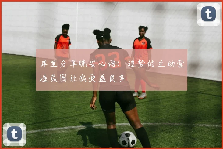 库里分享晚安心语：追梦的主动营造氛围让我受益良多