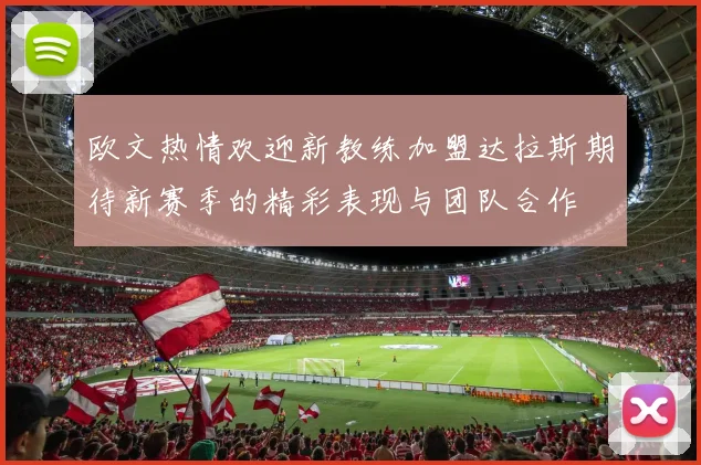 欧文热情欢迎新教练加盟达拉斯期待新赛季的精彩表现与团队合作
