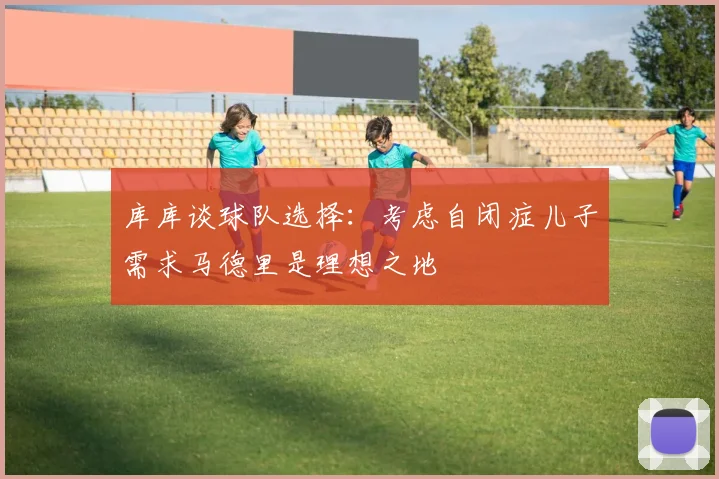 库库谈球队选择：考虑自闭症儿子需求马德里是理想之地