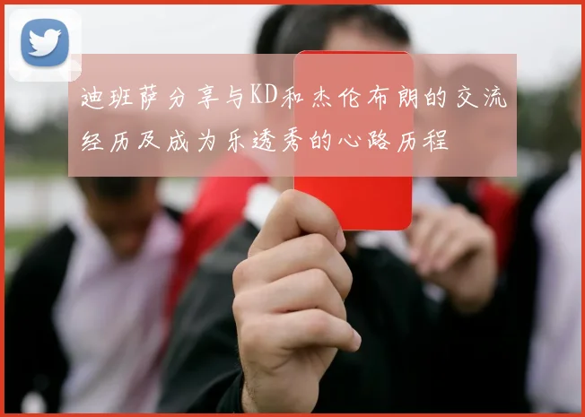 迪班萨分享与KD和杰伦布朗的交流经历及成为乐透秀的心路历程