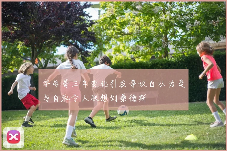字母哥三年变化引发争议自以为是与自私令人联想到桑德斯