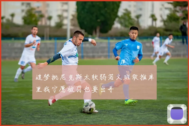 追梦批尼克斯太软弱若文班敢推库里我宁愿被罚也要出手