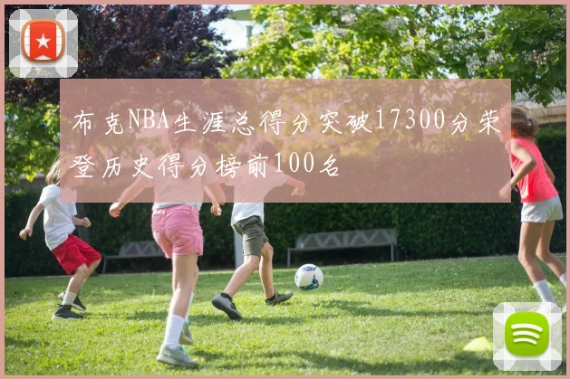 布克NBA生涯总得分突破17300分荣登历史得分榜前100名