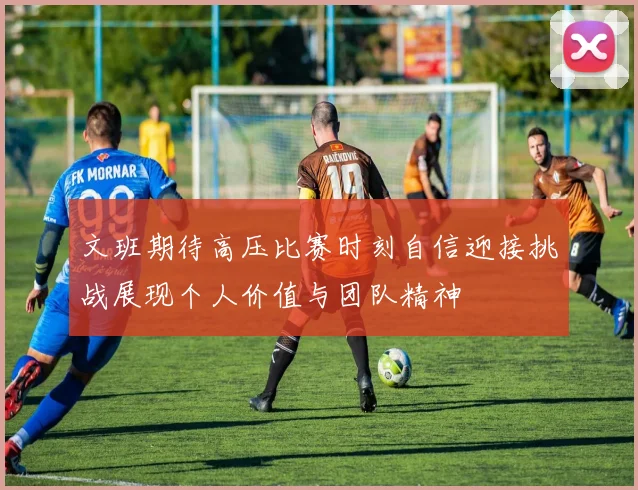 文班期待高压比赛时刻自信迎接挑战展现个人价值与团队精神