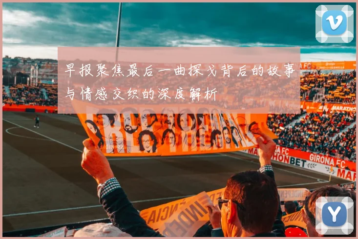 早报聚焦最后一曲探戈背后的故事与情感交织的深度解析