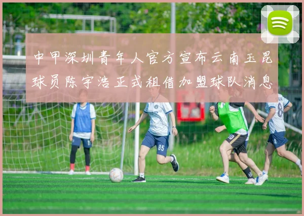 中甲深圳青年人官方宣布云南玉昆球员陈宇浩正式租借加盟球队消息