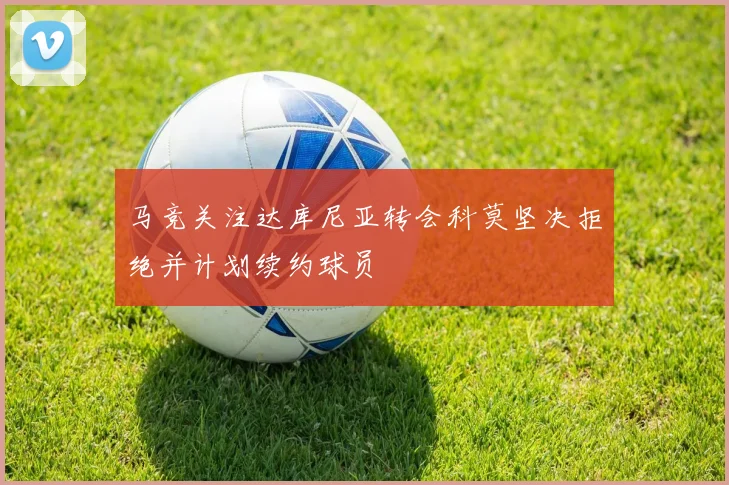 马竞关注达库尼亚转会科莫坚决拒绝并计划续约球员