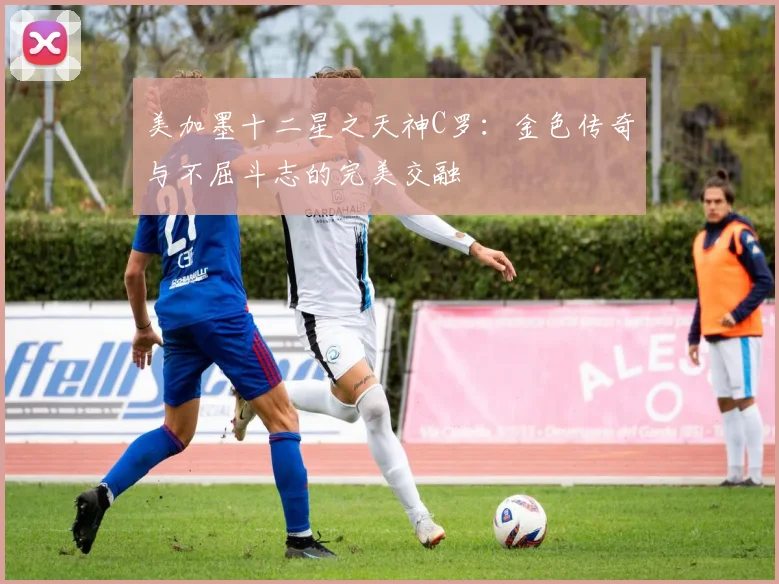 美加墨十二星之天神C罗：金色传奇与不屈斗志的完美交融