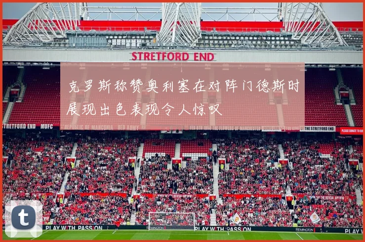 克罗斯称赞奥利塞在对阵门德斯时展现出色表现令人惊叹