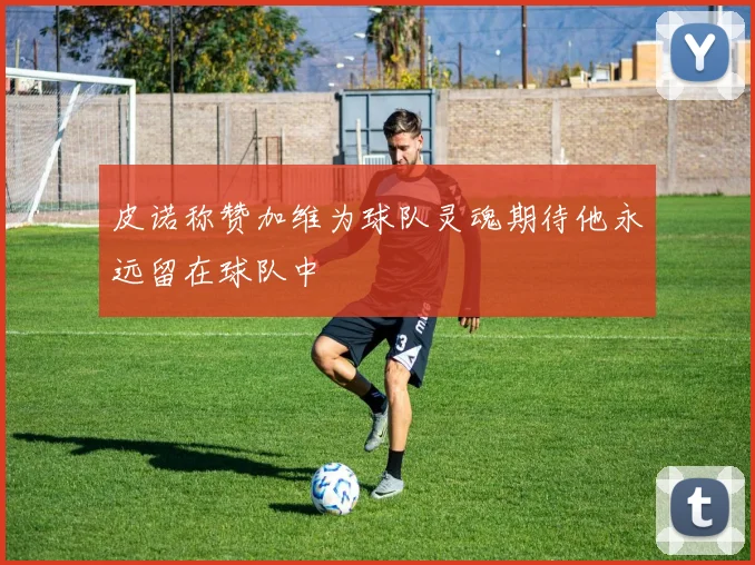 皮诺称赞加维为球队灵魂期待他永远留在球队中