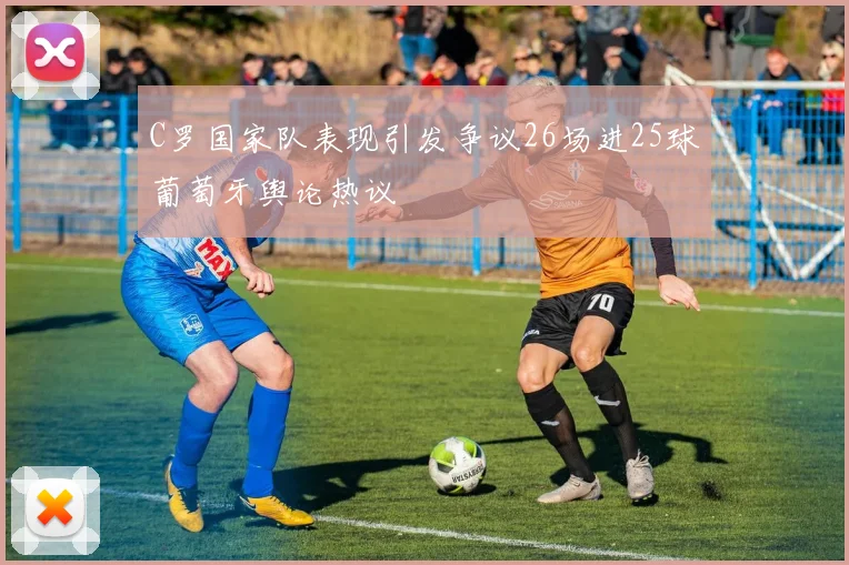 C罗国家队表现引发争议26场进25球葡萄牙舆论热议