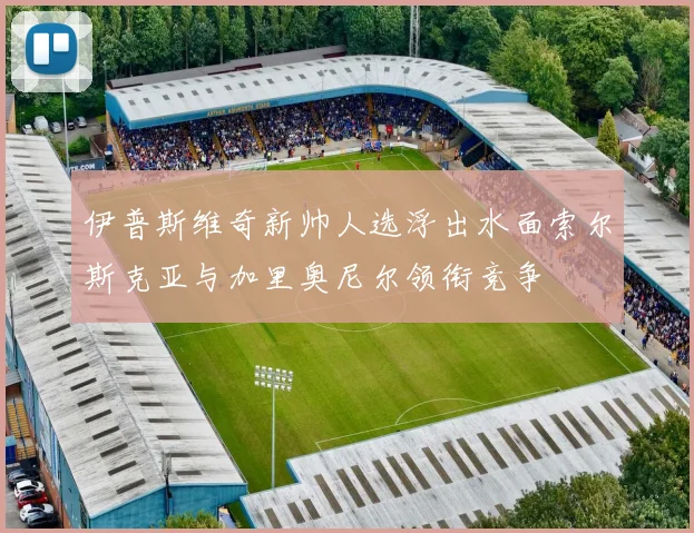 伊普斯维奇新帅人选浮出水面索尔斯克亚与加里奥尼尔领衔竞争